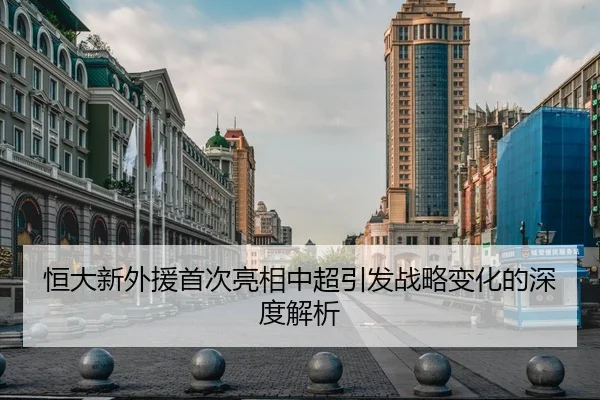 恒大新外援首次亮相中超引发战略变化的深度解析